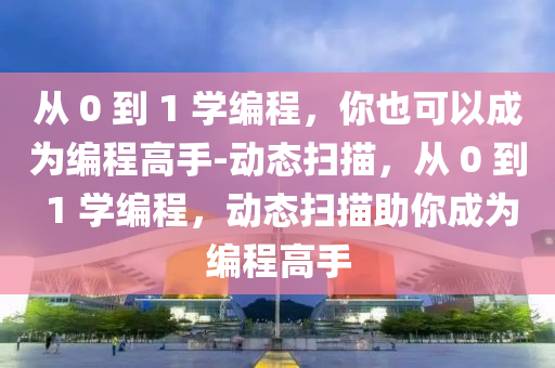 從 0 到 1 學編程，你也可以成為編程高手-動態(tài)掃描，從 0 到 1 學編程，動態(tài)掃描助你成為編程高手