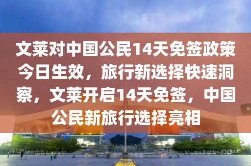 文萊對中國公民14天免簽政策今日生效，旅行新選擇快速洞察，文萊開啟14天免簽，中國公民新旅行選擇亮相