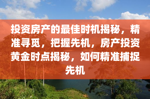 投資房產(chǎn)的最佳時(shí)機(jī)揭秘，精準(zhǔn)尋覓，把握先機(jī)，房產(chǎn)投資黃金時(shí)點(diǎn)揭秘，如何精準(zhǔn)捕捉先機(jī)