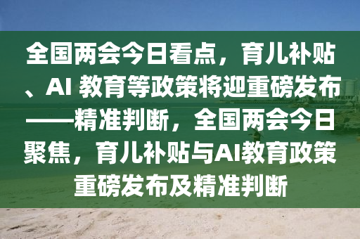 全國兩會今日看點，育兒補貼、AI 教育等政策將迎重磅發(fā)布——精準判斷，全國兩會今日聚焦，育兒補貼與AI教育政策重磅發(fā)布及精準判斷