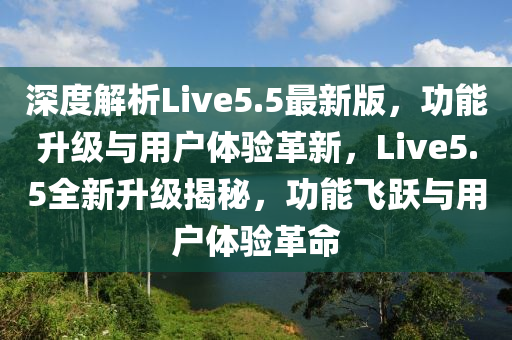 深度解析Live5.5最新版，功能升級與用戶體驗革新，Live5.5全新升級揭秘，功能飛躍與用戶體驗革命