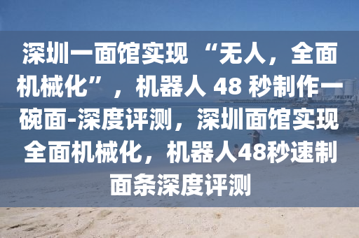 深圳一面館實現(xiàn) “無人，全面機械化”，機器人 48 秒制作一碗面-深度評測，深圳面館實現(xiàn)全面機械化，機器人48秒速制面條深度評測