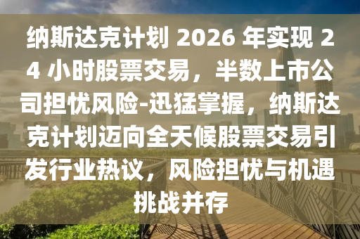 納斯達(dá)克計(jì)劃 2026 年實(shí)現(xiàn) 24 小時(shí)股票交易，半數(shù)上市公司擔(dān)憂風(fēng)險(xiǎn)-迅猛掌握，納斯達(dá)克計(jì)劃邁向全天候股票交易引發(fā)行業(yè)熱議，風(fēng)險(xiǎn)擔(dān)憂與機(jī)遇挑戰(zhàn)并存