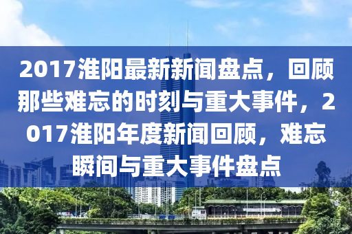 2017淮陽最新新聞盤點(diǎn)，回顧那些難忘的時(shí)刻與重大事件，2017淮陽年度新聞回顧，難忘瞬間與重大事件盤點(diǎn)