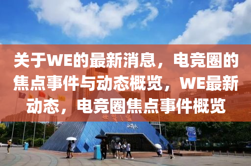 關(guān)于WE的最新消息，電競?cè)Φ慕裹c(diǎn)事件與動態(tài)概覽，WE最新動態(tài)，電競?cè)裹c(diǎn)事件概覽