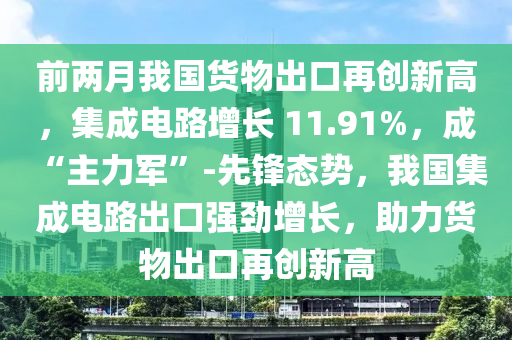 前兩月我國貨物出口再創(chuàng)新高，集成電路增長 11.91%，成 “主力軍”-先鋒態(tài)勢，我國集成電路出口強(qiáng)勁增長，助力貨物出口再創(chuàng)新高