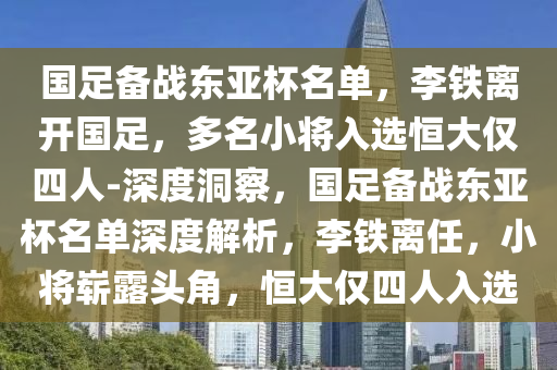 國足備戰(zhàn)東亞杯名單，李鐵離開國足，多名小將入選恒大僅四人-深度洞察，國足備戰(zhàn)東亞杯名單深度解析，李鐵離任，小將嶄露頭角，恒大僅四人入選