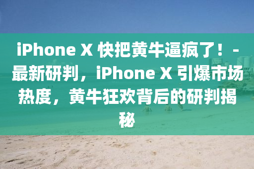 iPhone X 快把黃牛逼瘋了！-最新研判，iPhone X 引爆市場熱度，黃?？駳g背后的研判揭秘