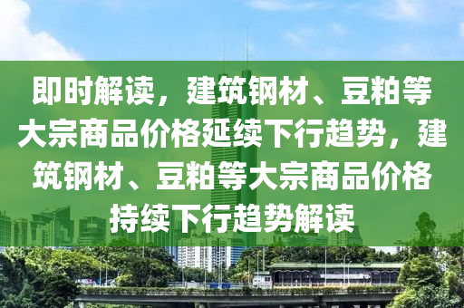 即時(shí)解讀，建筑鋼材、豆粕等大宗商品價(jià)格延續(xù)下行趨勢(shì)，建筑鋼材、豆粕等大宗商品價(jià)格持續(xù)下行趨勢(shì)解讀