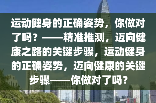 運動健身的正確姿勢，你做對了嗎？——精準推測，邁向健康之路的關鍵步驟，運動健身的正確姿勢，邁向健康的關鍵步驟——你做對了嗎？