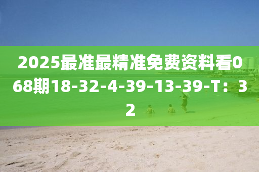 2025最準最精準免費資料看068期18-32-4-39-13-39-T：32