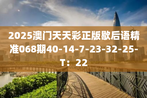 2025澳門天天彩正版歇后語精準068期40-14-7-23-32-25-T：22