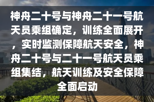 神舟二十號與神舟二十一號航天員乘組確定，訓練全面展開，實時監(jiān)測保障航天安全，神舟二十號與二十一號航天員乘組集結，航天訓練及安全保障全面啟動木工機械,設備,零部件