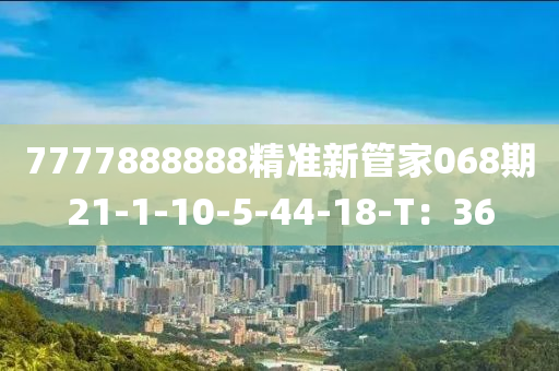 7777888888精準(zhǔn)新管家068期21-1-10-5-44-18-T：36