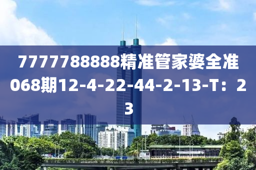 7777788888精準(zhǔn)管家婆全準(zhǔn)068期12-4-22-44-2-13-T：23