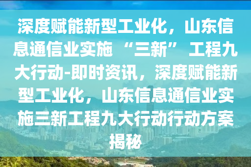 深度賦能新型工業(yè)化，山東信息通信業(yè)實(shí)施 “三新” 工程九大行動-即時(shí)資訊，深度賦能新型工業(yè)化，山東信息通信業(yè)實(shí)施三新工程九大行動行動方案揭秘