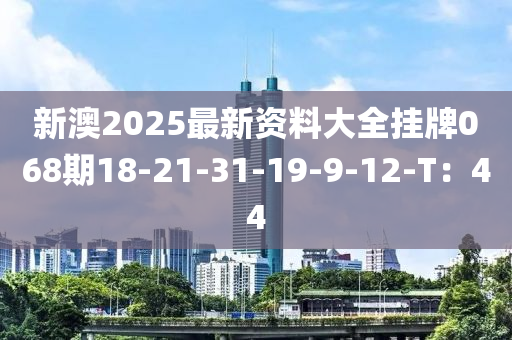 新澳2025最新資料大全掛牌068期18-21-31-19-9-12-T：44