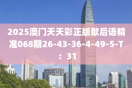 2025澳門天天彩正版歇后語精準(zhǔn)068期26-43-36-4-49-5-T：31