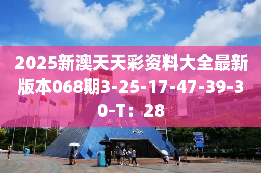 2025新澳天天彩資料大全最新版本068期3-25-17-47-39-30-T：28