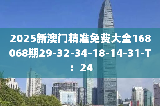 2025新澳門精準免費大全168068期29-32-34-18-14-31-T：24