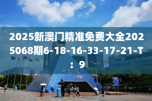 2025新澳門精準(zhǔn)免費(fèi)大全2025068期6-18-16-33-17-21-T：9