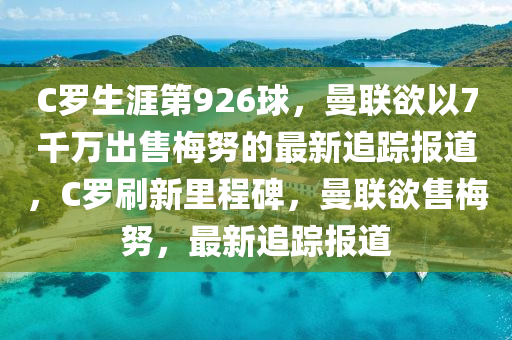 C羅生涯第926球，曼聯(lián)欲以7千萬出售梅努的最新追蹤報(bào)道，C羅刷新里程碑，曼聯(lián)欲售梅努，最新追蹤報(bào)道木工機(jī)械,設(shè)備,零部件