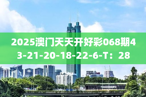 2025澳門天天開好彩068期43-21-20-18-22-6-T：28