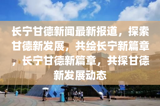 長寧甘德新聞最新報道，探索甘德新發(fā)展，共繪長寧新篇章，長寧甘德新篇章，共探甘德新發(fā)展動態(tài)木工機械,設(shè)備,零部件