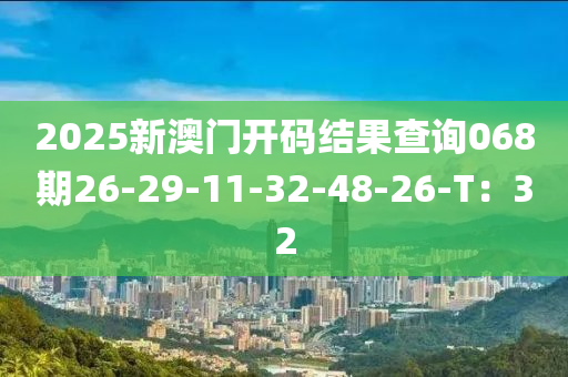 2025新澳門開碼結(jié)果查詢068期26-29-11-32-48-26-T：32