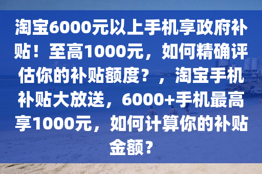 淘寶6000元以上手機(jī)享政府補(bǔ)貼！至高1000元，如何精確評(píng)估你的補(bǔ)貼額度？，淘寶手機(jī)補(bǔ)貼大放送，6000+手機(jī)最高享1000元，如何計(jì)算你的補(bǔ)貼金額？