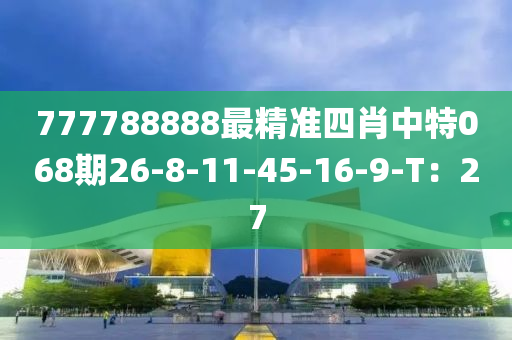 777788888最精準(zhǔn)四肖中特068期26-8-11-45-16-9-T：27