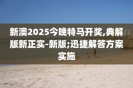 新澳2025今晚特馬開獎,典解版新正實-新版;迅捷解答方案實施