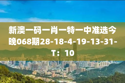 新澳一碼一肖一特一中準(zhǔn)選今晚068期28-18-4-19-13-31-T：10