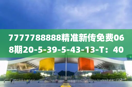 7777788888精準新傳免費068期20-5-39-5-43-13-T：40