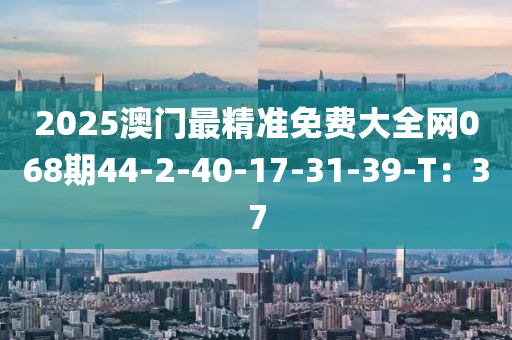 2025澳門最精準(zhǔn)免費大全網(wǎng)068期44-2-40-17-31-39-T：37