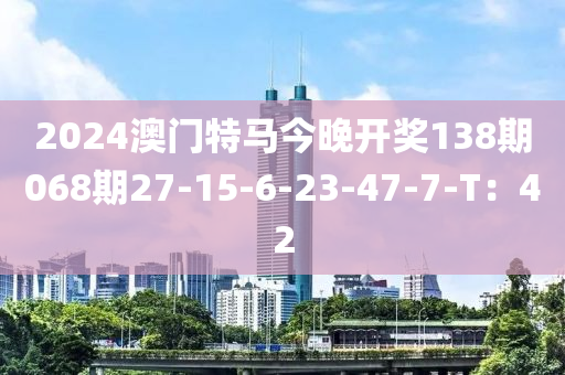 2024澳門(mén)特馬今晚開(kāi)獎(jiǎng)138期068期27-15-6-23-47-7-T：42