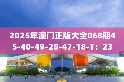 2025年澳門正版大全068期45-40-49-28-47-18-T：23