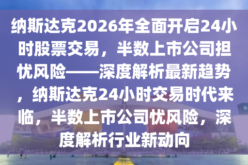 納斯達克2026年全面開啟24小時股票交易，半數(shù)上市公司擔(dān)憂風(fēng)險——深度解析最新趨勢，納斯達克24小時交易時代來臨，半數(shù)上市公司憂風(fēng)險，深度解析行業(yè)新動向