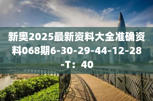 新奧2025最新資料大全準(zhǔn)確資料068期6-30-29-44-12-28-T：40