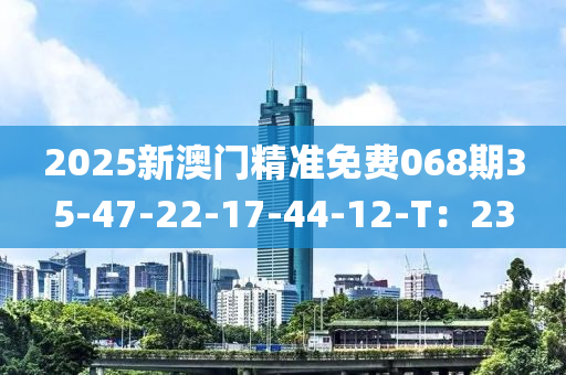 2025新澳門精準免費068期35-47-22-17-44-12-T：23