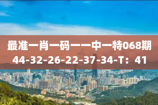 最準(zhǔn)一肖一碼一一中一特068期44-32-26-22-37-34-T：41