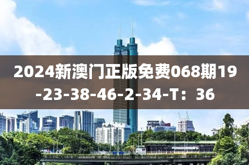 2024新澳門正版免費(fèi)068期19-23-38-46-2-34-T：36