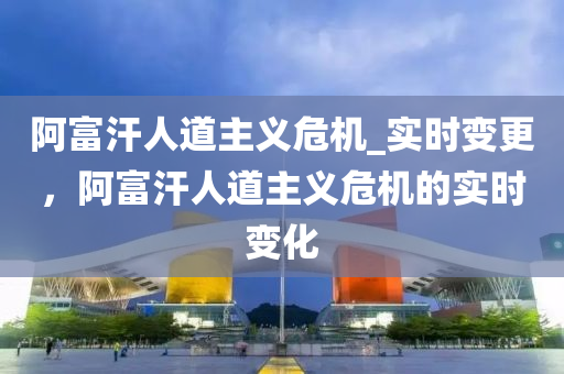 阿富汗人道主義危機_實時變更，阿富汗人道主義危機的實時變化