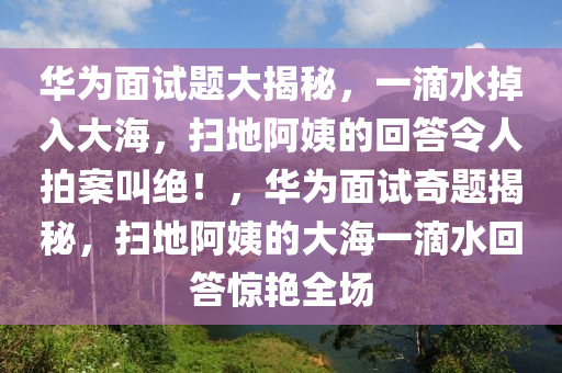 華為面試題大揭秘，一滴水掉入大海，掃地阿姨的回答令人拍案叫絕！，華為面試奇題揭秘，掃地阿姨的大海一滴水回答驚艷全場木工機械,設(shè)備,零部件