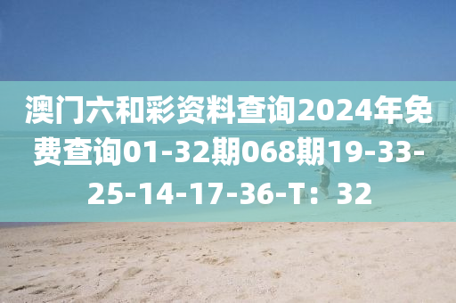 澳門六和彩資料查詢2024年免費(fèi)查詢01-32期068期19-33-25-14-17-36-T：32