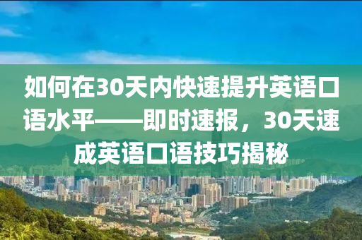 如何在30天內(nèi)快速提升英語口語水平——即時速報，30天速成英語口語技巧揭秘