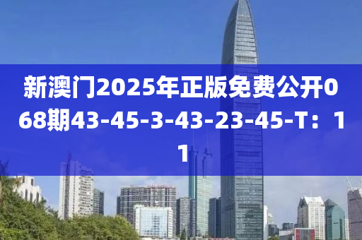 新澳門2025年正版免費公開068期43-45-3-43-23-45-T：11