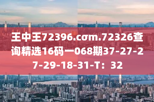 王中王72396.cσm.72326查詢精選16碼一068期37-27-27-29-18-31-T：32