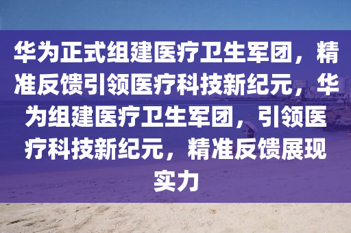 華為正式組建醫(yī)療衛(wèi)生軍團(tuán)，精準(zhǔn)反饋引領(lǐng)醫(yī)療科技新紀(jì)元，華為組建醫(yī)療衛(wèi)生軍團(tuán)，引領(lǐng)醫(yī)療科技新紀(jì)元，精準(zhǔn)反饋展現(xiàn)實(shí)力