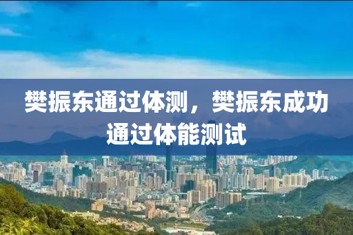 樊振東通過體測，樊振東成功通過體能測試木工機械,設備,零部件